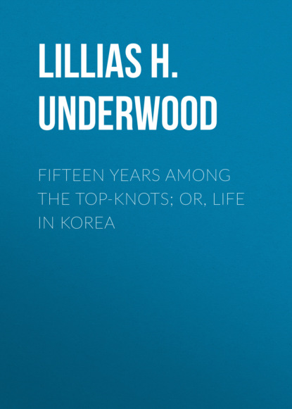 Lillias H. Underwood - Fifteen Years Among the Top-Knots; Or, Life in Korea