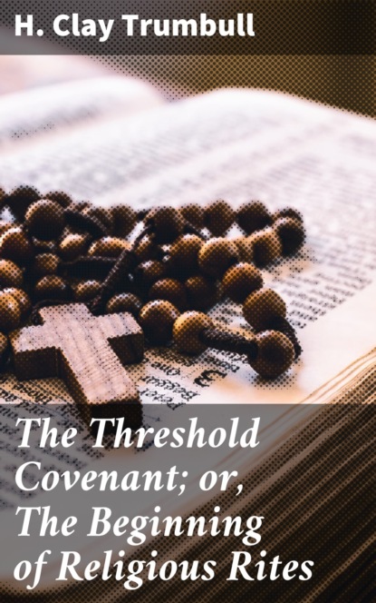 H. Clay Trumbull - The Threshold Covenant; or, The Beginning of Religious Rites