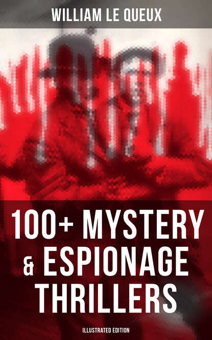William Le Queux - William Le Queux: 100+ Mystery & Espionage Thrillers (Illustrated Edition)