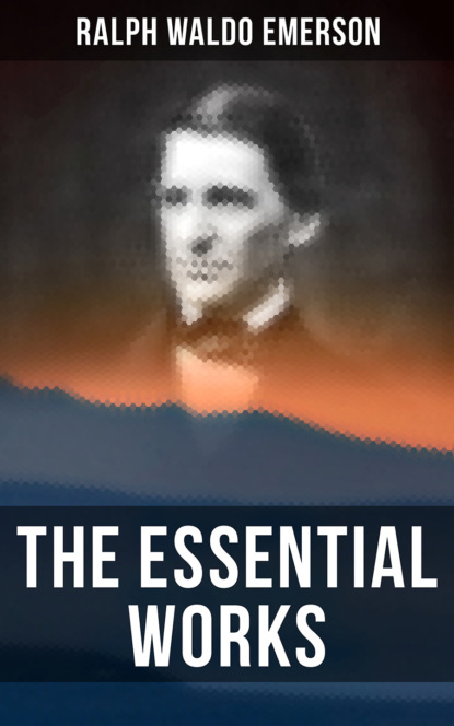 Ralph Waldo Emerson - The Essential Works of Ralph Waldo Emerson