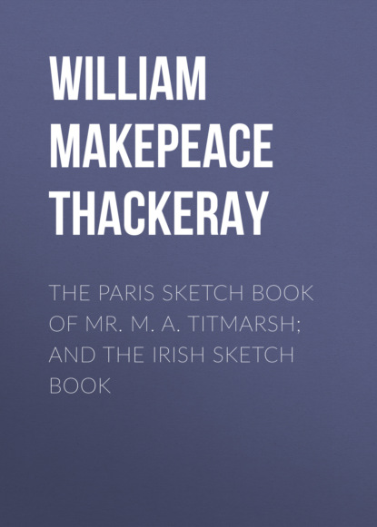 William Makepeace Thackeray - The Paris Sketch Book of Mr. M. A. Titmarsh; and the Irish Sketch Book