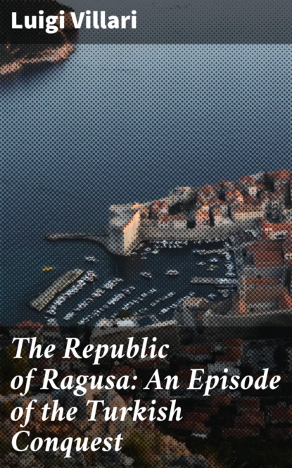 

The Republic of Ragusa: An Episode of the Turkish Conquest