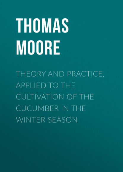 Thomas Moore - Theory and Practice, Applied to the Cultivation of the Cucumber in the Winter Season