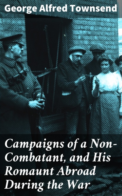 George Alfred Townsend - Campaigns of a Non-Combatant, and His Romaunt Abroad During the War