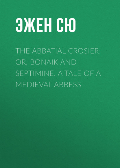 Эжен Сю - The Abbatial Crosier; or, Bonaik and Septimine. A Tale of a Medieval Abbess