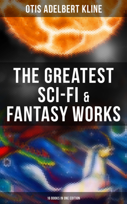 Otis Adelbert Kline - The Greatest Sci-Fi & Fantasy Works of Otis Adelbert Kline - 16 Books in One Edition