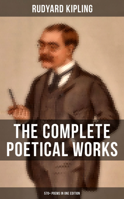 Редьярд Джозеф Киплинг - The Complete Poetical Works of Rudyard Kipling (570+ Poems in One Edition)