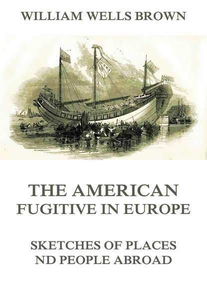 William Wells Brown - The American Fugitive In Europe - Sketches Of Places And People Abroad