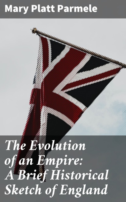 Mary Platt Parmele - The Evolution of an Empire: A Brief Historical Sketch of England