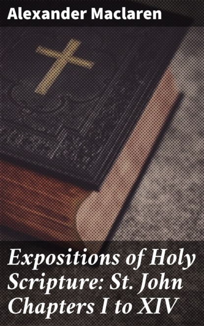 Alexander Maclaren - Expositions of Holy Scripture: St. John Chapters I to XIV