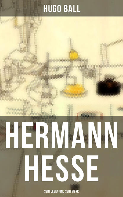 Hugo Ball - Hermann Hesse: Sein Leben und sein Werk