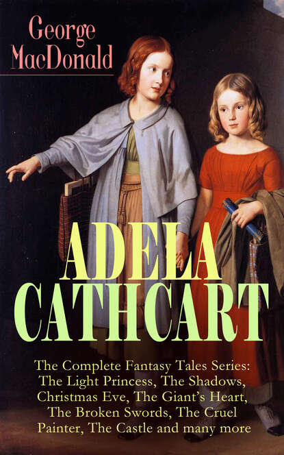 George MacDonald - ADELA CATHCART - The Complete Fantasy Tales Series: The Light Princess, The Shadows, Christmas Eve, The Giant's Heart, The Broken Swords, The Cruel Painter, The Castle and many more