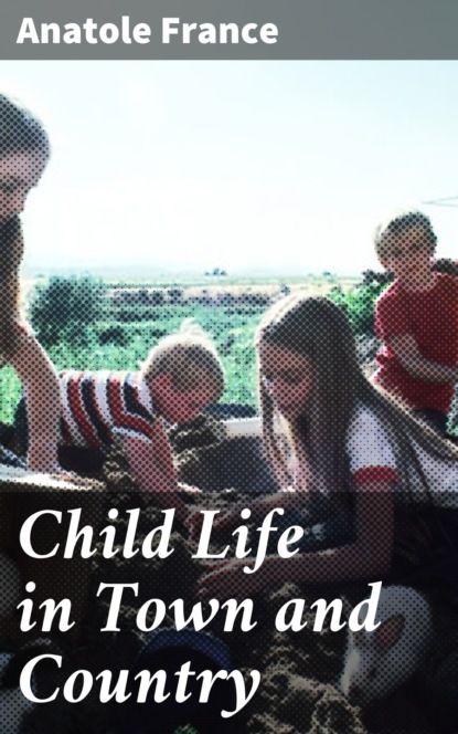 Anatole France - Child Life in Town and Country