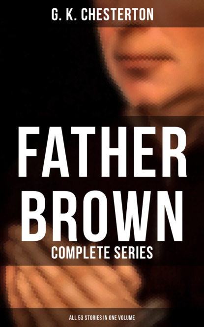 G. K. Chesterton - Father Brown: Complete Series (All 53 Stories in One Volume)