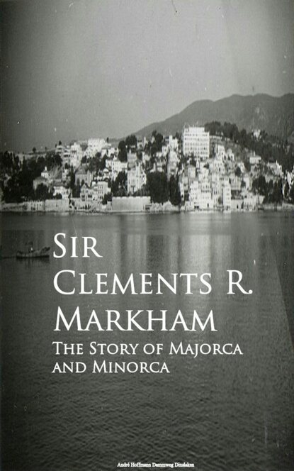 Sir Clements R. Markham - The Story of Majorca and Minorca