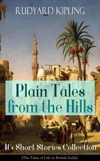 Редьярд Джозеф Киплинг - Plain Tales from the Hills: 40+ Short Stories Collection (The Tales of Life in British India)