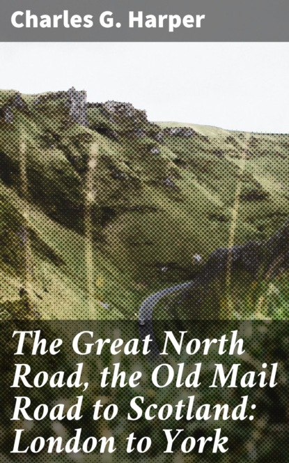 Charles G. Harper - The Great North Road, the Old Mail Road to Scotland: London to York