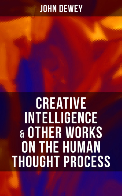Джон Дьюи - CREATIVE INTELLIGENCE & Other Works on the Human Thought Process