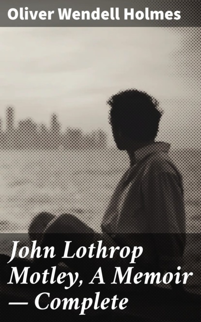 Oliver Wendell Holmes - John Lothrop Motley, A Memoir — Complete