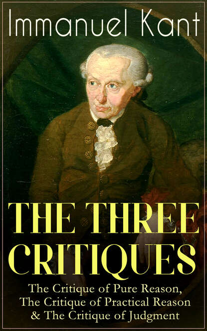Immanuel Kant - THE THREE CRITIQUES: The Critique of Pure Reason, The Critique of Practical Reason & The Critique of Judgment