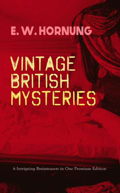 E. W. Hornung - VINTAGE BRITISH MYSTERIES – 6 Intriguing Brainteasers in One Premium Edition