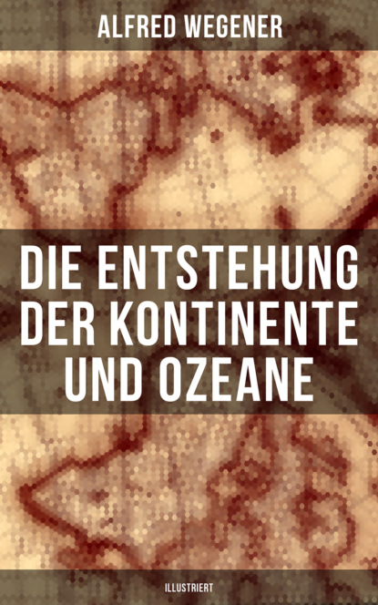 Alfred Wegener - Die Entstehung der Kontinente und Ozeane (Illustriert)
