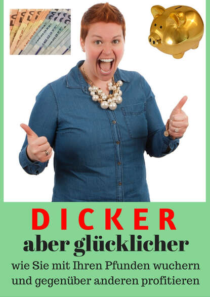 

Dicker aber glücklicher - Wie Sie mit Ihren Pfunden Wuchern und gegenüber anderen profitieren