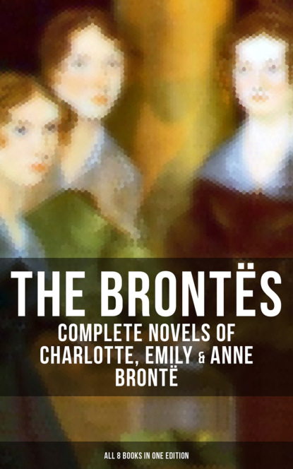 Эмили Бронте - The Brontës: Complete Novels of Charlotte, Emily & Anne Brontë - All 8 Books in One Edition