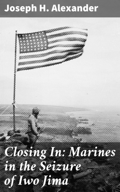 Joseph H. Alexander - Closing In: Marines in the Seizure of Iwo Jima