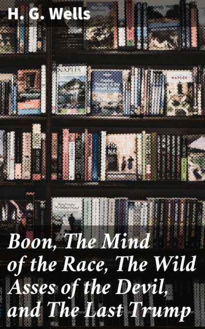 H. G. Wells - Boon, The Mind of the Race, The Wild Asses of the Devil, and The Last Trump