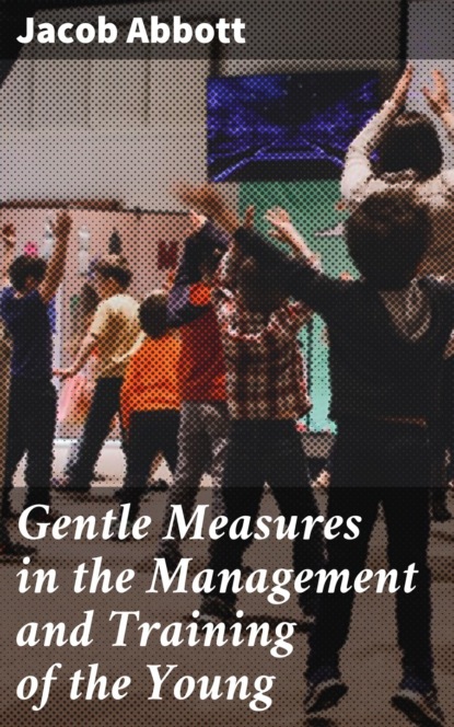 Jacob Abbott - Gentle Measures in the Management and Training of the Young
