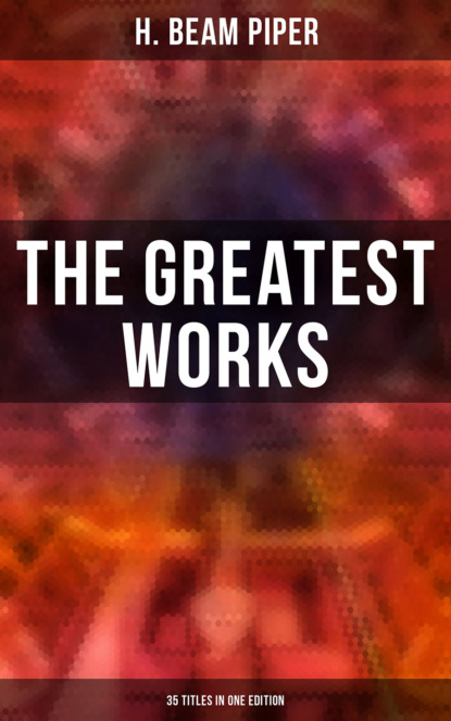 H. Beam Piper - The Greatest Works of H. Beam Piper - 35 Titles in One Edition