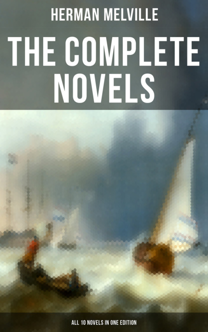 Герман Мелвилл — The Complete Novels of Herman Melville - All 10 Novels in One Edition