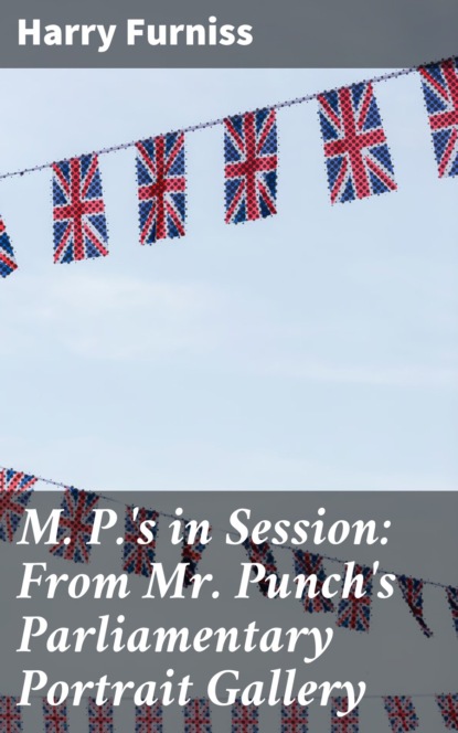Furniss Harry - M. P.'s in Session: From Mr. Punch's Parliamentary Portrait Gallery