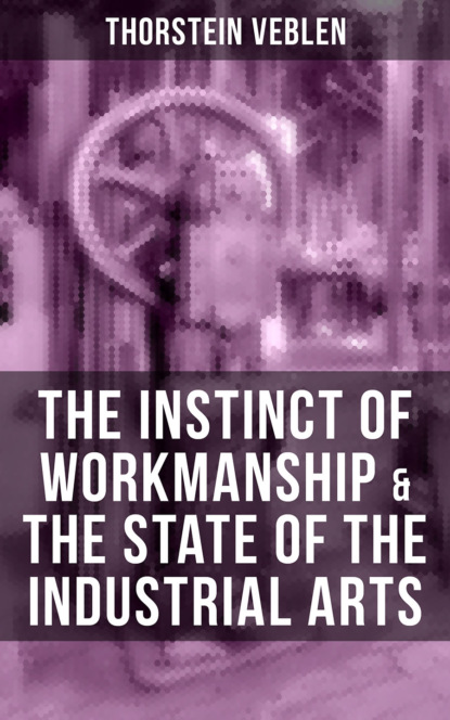 Thorstein Veblen - THE INSTINCT OF WORKMANSHIP & THE STATE OF THE INDUSTRIAL ARTS