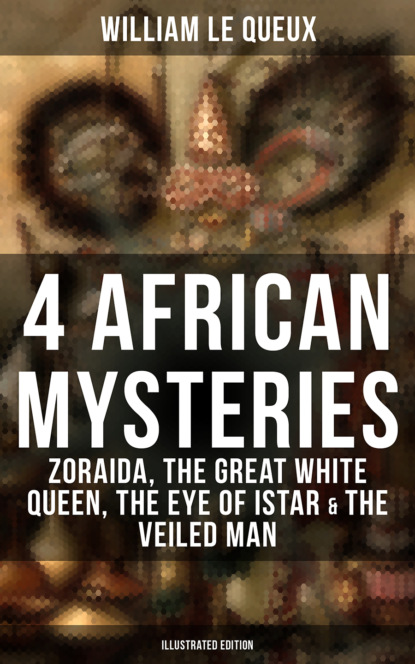 William Le Queux - 4 African Mysteries: Zoraida, The Great White Queen, The Eye of Istar & The Veiled Man