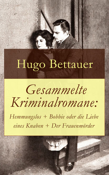 Hugo Bettauer — Gesammelte Kriminalromane: Hemmungslos + Bobbie oder die Liebe eines Knaben + Der Frauenm?rder
