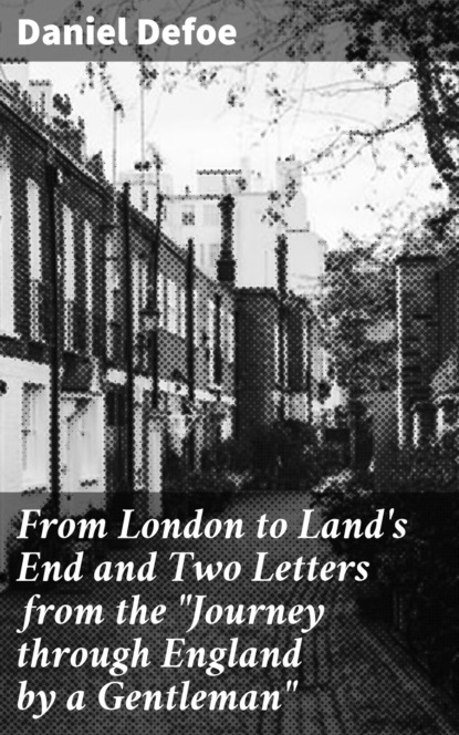 Daniel Defoe - From London to Land's End and Two Letters from the "Journey through England by a Gentleman"