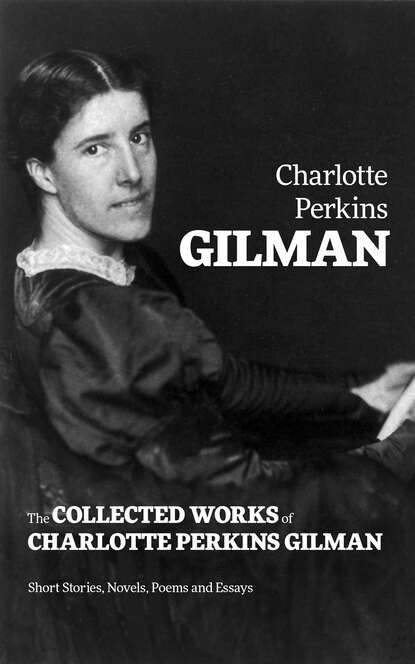 Charlotte Perkins Gilman - The Collected Works of Charlotte Perkins Gilman: Short Stories, Novels, Poems and Essays