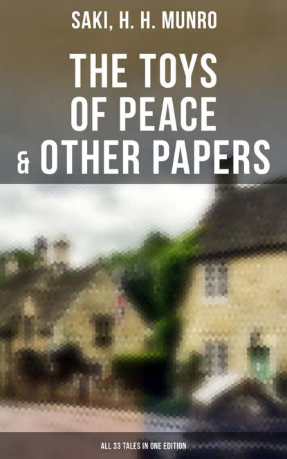 Saki - The Toys of Peace & Other Papers: All 33 Tales in One Edition