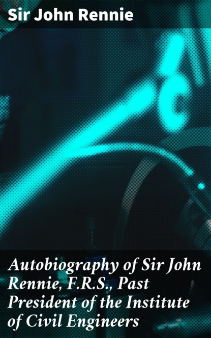 

Autobiography of Sir John Rennie, F.R.S., Past President of the Institute of Civil Engineers