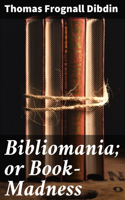Thomas Frognall Dibdin - Bibliomania; or Book-Madness