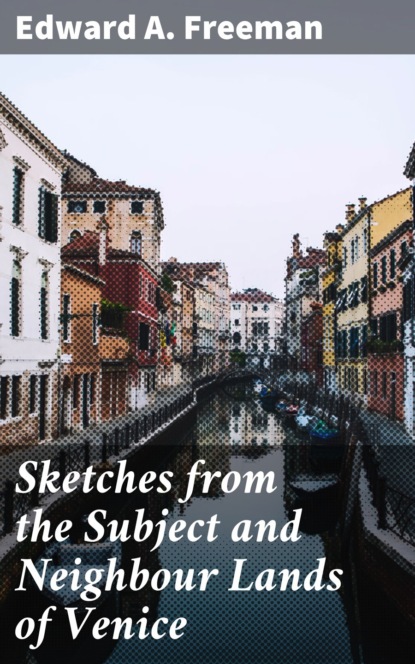 Edward A. Freeman - Sketches from the Subject and Neighbour Lands of Venice