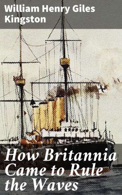 William Henry Giles Kingston - How Britannia Came to Rule the Waves