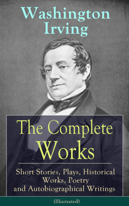 Washington Irving - The Complete Works of Washington Irving: Short Stories, Plays, Historical Works, Poetry and Autobiographical Writings (Illustrated)