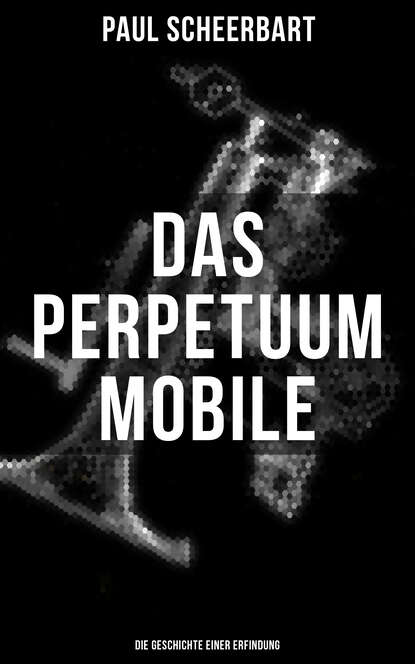 Paul  Scheerbart - Das Perpetuum Mobile: Die Geschichte einer Erfindung