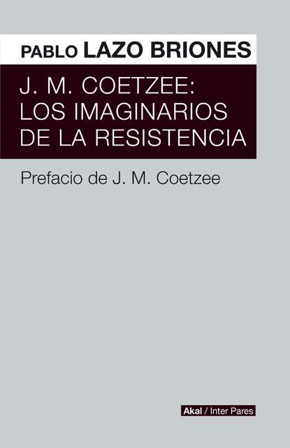 Pablo Lazo Briones - J.M. Coetzee: Los imaginarios de la resistencia