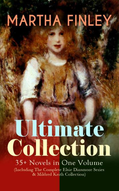 Finley Martha - MARTHA FINLEY Ultimate Collection – 35+ Novels in One Volume (Including The Complete Elsie Dinsmore Series & Mildred Keith Collection)