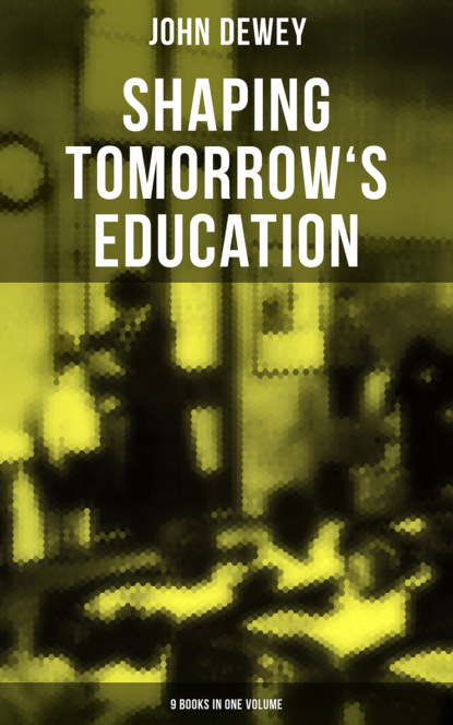 Джон Дьюи - Shaping Tomorrow's Education: John Dewey's Edition - 9 Books in One Volume