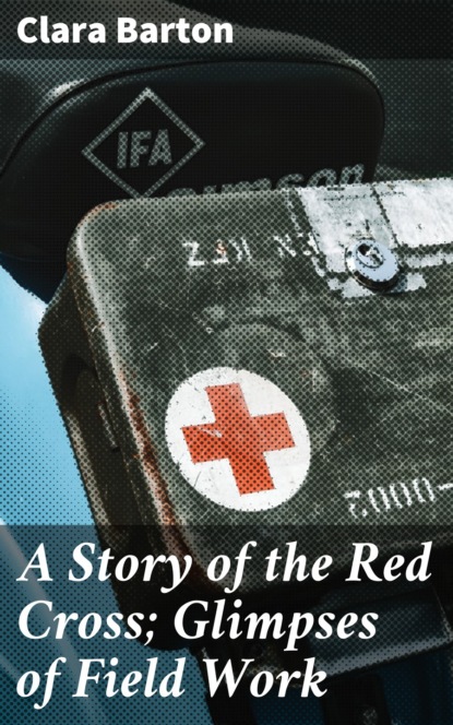Barton Clara - A Story of the Red Cross; Glimpses of Field Work